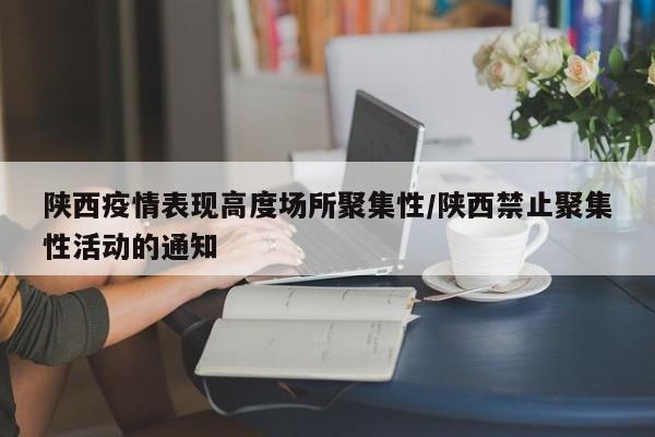 陕西疫情表现高度场所聚集性/陕西禁止聚集性活动的通知