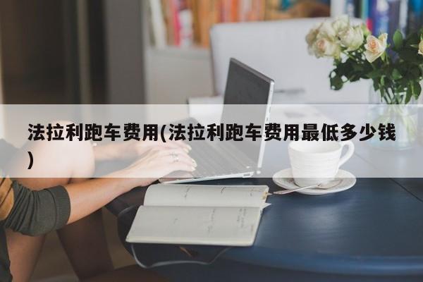 法拉利跑车费用(法拉利跑车费用最低多少钱)