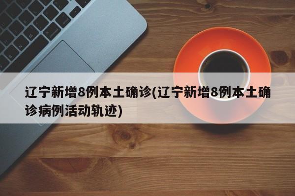 辽宁新增8例本土确诊(辽宁新增8例本土确诊病例活动轨迹)