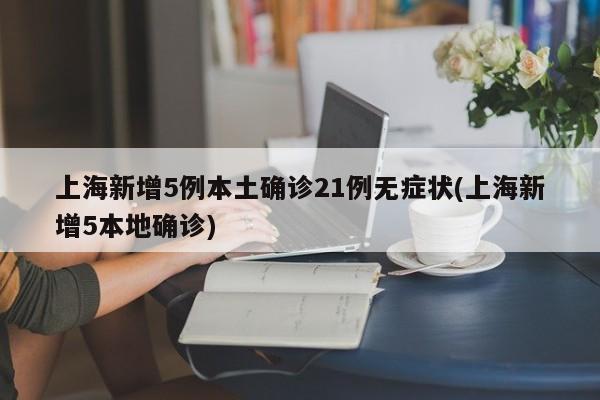 上海新增5例本土确诊21例无症状(上海新增5本地确诊)