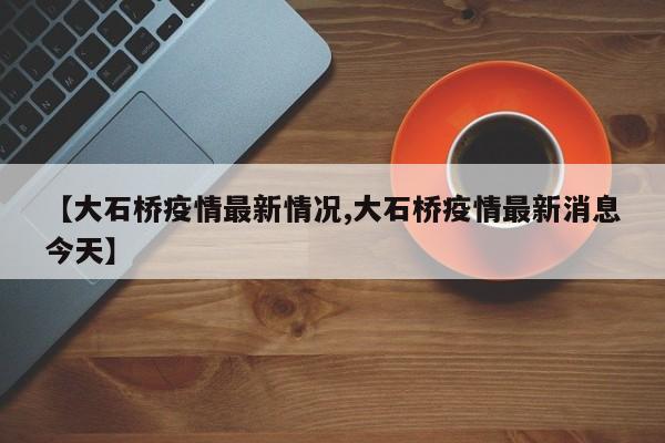 【大石桥疫情最新情况,大石桥疫情最新消息今天】