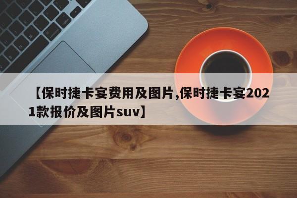 【保时捷卡宴费用及图片,保时捷卡宴2021款报价及图片suv】