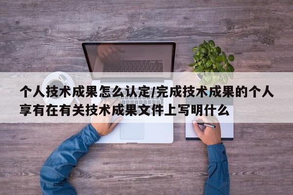 个人技术成果怎么认定/完成技术成果的个人享有在有关技术成果文件上写明什么