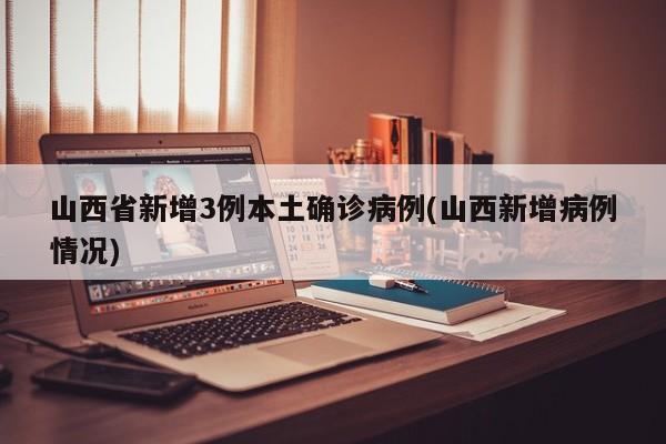 山西省新增3例本土确诊病例(山西新增病例情况)