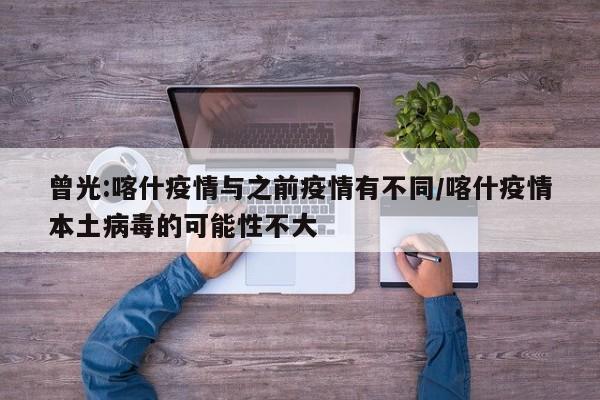 曾光:喀什疫情与之前疫情有不同/喀什疫情本土病毒的可能性不大