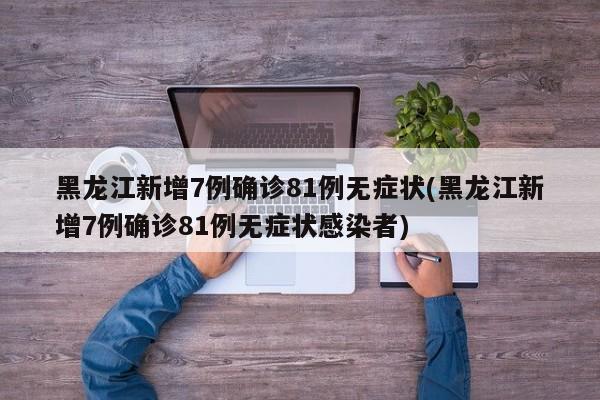 黑龙江新增7例确诊81例无症状(黑龙江新增7例确诊81例无症状感染者)