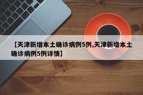 【天津新增本土确诊病例5例,天津新增本土确诊病例5例详情】