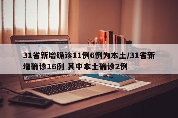 31省新增确诊11例6例为本土/31省新增确诊16例 其中本土确诊2例