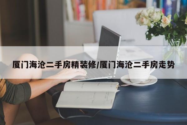 厦门海沧二手房精装修/厦门海沧二手房走势