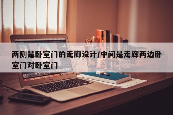 两侧是卧室门的走廊设计/中间是走廊两边卧室门对卧室门