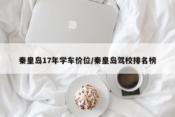 秦皇岛17年学车价位/秦皇岛驾校排名榜