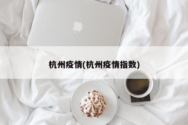杭州疫情(杭州疫情指数)