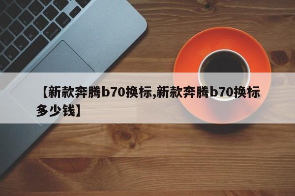 【新款奔腾b70换标,新款奔腾b70换标多少钱】