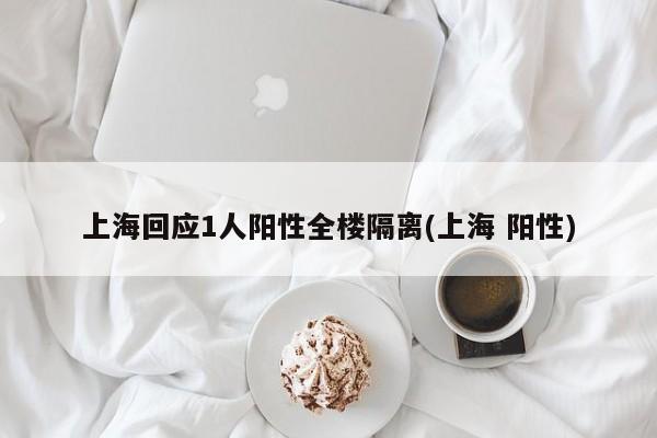 上海回应1人阳性全楼隔离(上海 阳性)