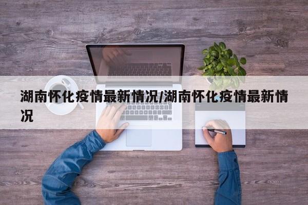 湖南怀化疫情最新情况/湖南怀化疫情最新情况