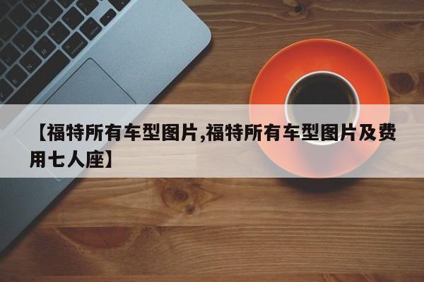 【福特所有车型图片,福特所有车型图片及费用七人座】