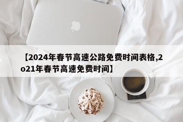 【2024年春节高速公路免费时间表格,2o21年春节高速免费时间】