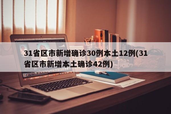 31省区市新增确诊30例本土12例(31省区市新增本土确诊42例)