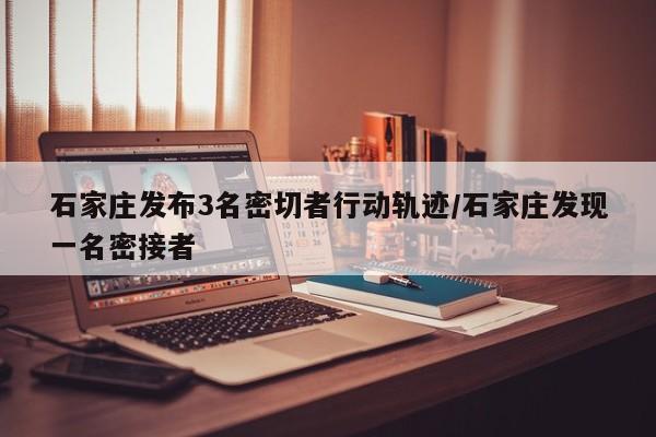 石家庄发布3名密切者行动轨迹/石家庄发现一名密接者