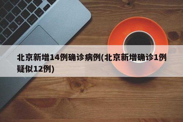 北京新增14例确诊病例(北京新增确诊1例疑似12例)