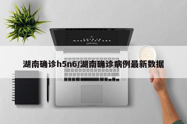 湖南确诊h5n6/湖南确诊病例最新数据