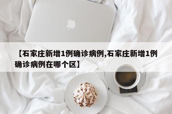 【石家庄新增1例确诊病例,石家庄新增1例确诊病例在哪个区】