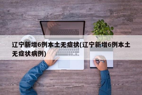 辽宁新增6例本土无症状(辽宁新增6例本土无症状病例)