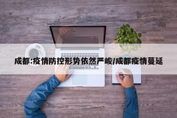 成都:疫情防控形势依然严峻/成都疫情蔓延