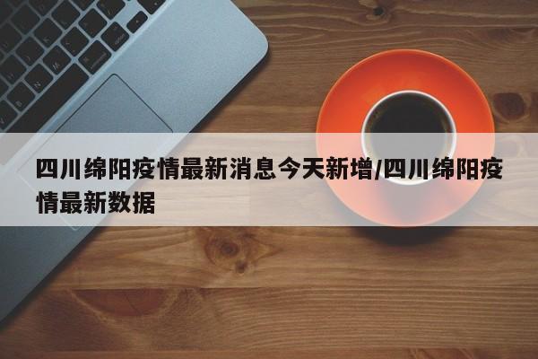 四川绵阳疫情最新消息今天新增/四川绵阳疫情最新数据