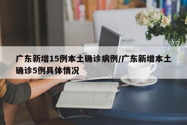广东新增15例本土确诊病例/广东新增本土确诊5例具体情况