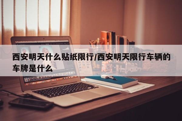西安明天什么贴纸限行/西安明天限行车辆的车牌是什么