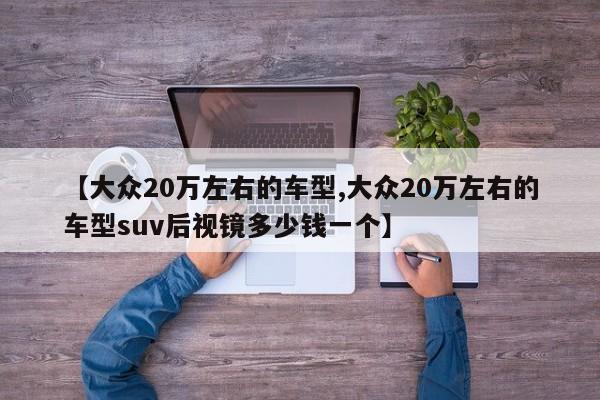 【大众20万左右的车型,大众20万左右的车型suv后视镜多少钱一个】