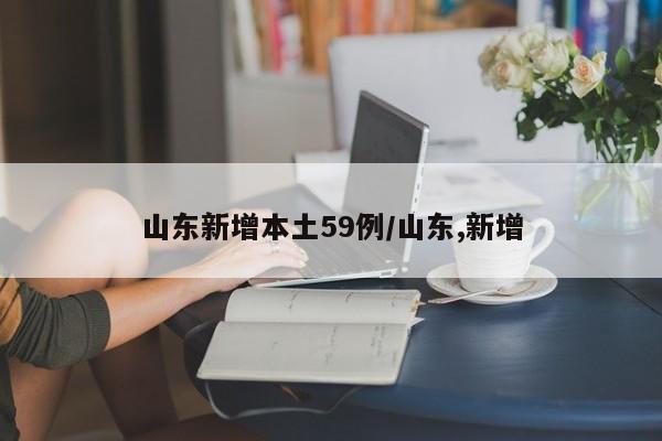 山东新增本土59例/山东,新增