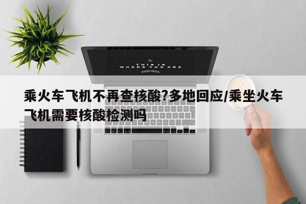 乘火车飞机不再查核酸?多地回应/乘坐火车飞机需要核酸检测吗