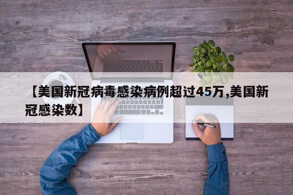 【美国新冠病毒感染病例超过45万,美国新冠感染数】