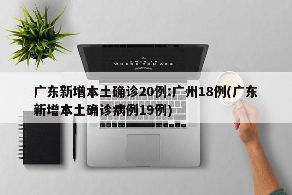 广东新增本土确诊20例:广州18例(广东新增本土确诊病例19例)