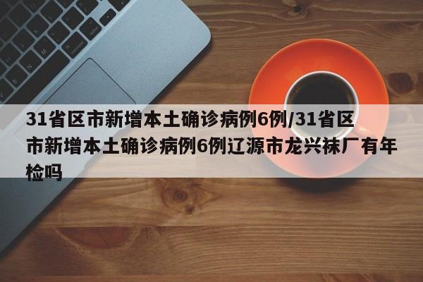 31省区市新增本土确诊病例6例/31省区市新增本土确诊病例6例辽源市龙兴袜厂有年检吗