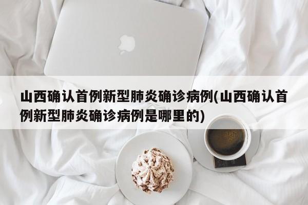山西确认首例新型肺炎确诊病例(山西确认首例新型肺炎确诊病例是哪里的)