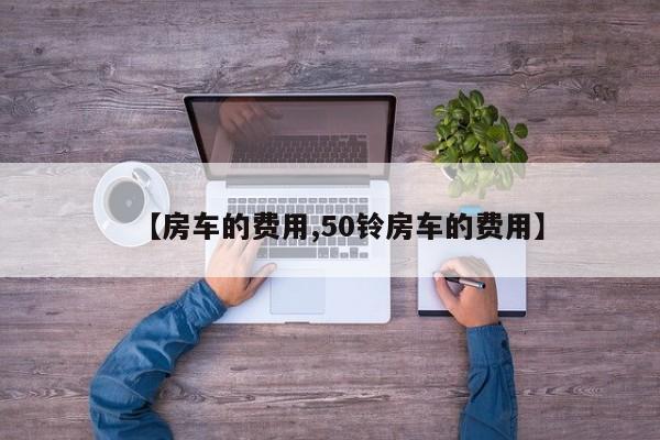 【房车的费用,50铃房车的费用】
