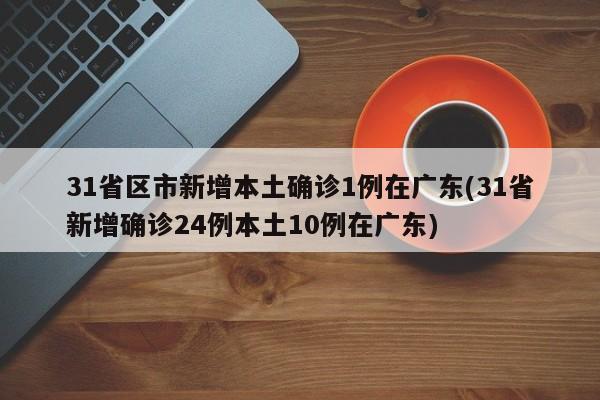 31省区市新增本土确诊1例在广东(31省新增确诊24例本土10例在广东)