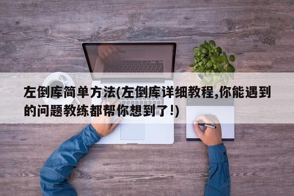 左倒库简单方法(左倒库详细教程,你能遇到的问题教练都帮你想到了!)