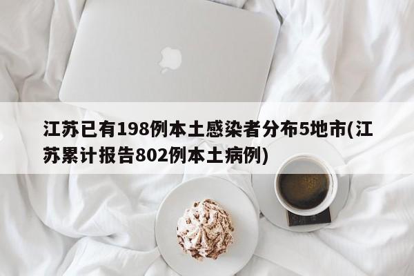 江苏已有198例本土感染者分布5地市(江苏累计报告802例本土病例)