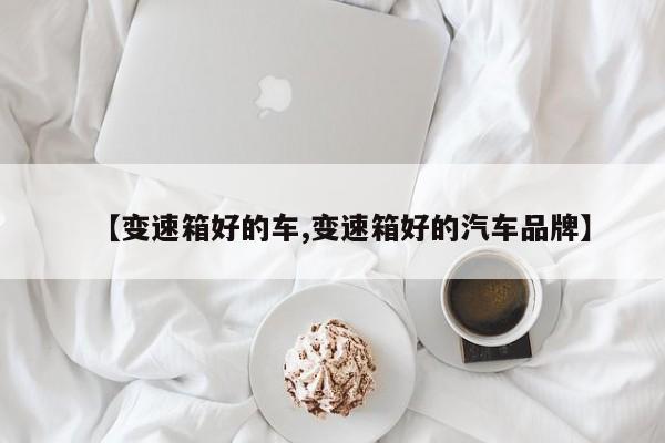 【变速箱好的车,变速箱好的汽车品牌】