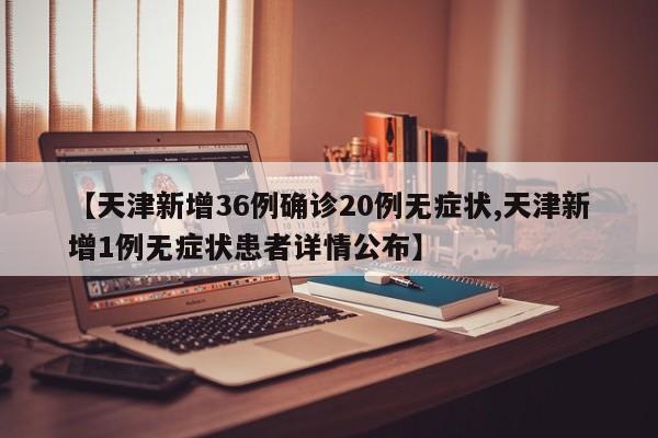 【天津新增36例确诊20例无症状,天津新增1例无症状患者详情公布】