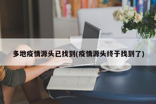 多地疫情源头已找到(疫情源头终于找到了)