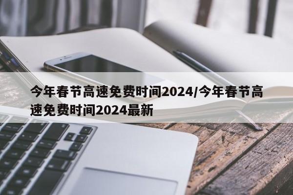 今年春节高速免费时间2024/今年春节高速免费时间2024最新