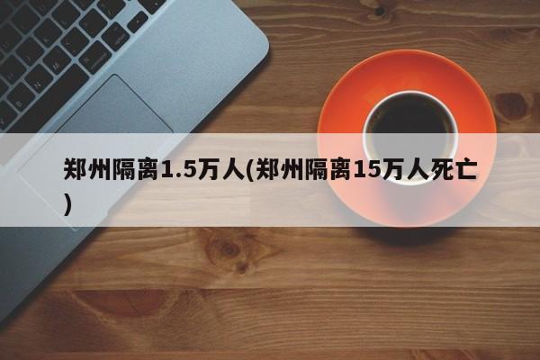 郑州隔离1.5万人(郑州隔离15万人死亡)