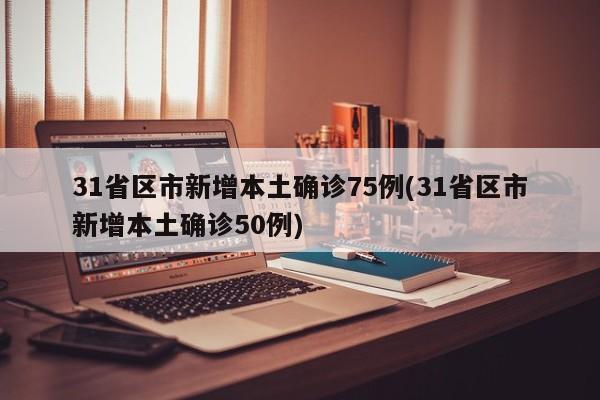 31省区市新增本土确诊75例(31省区市新增本土确诊50例)