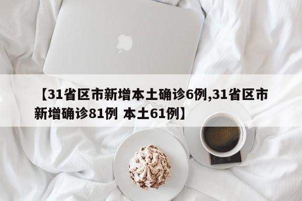 【31省区市新增本土确诊6例,31省区市新增确诊81例 本土61例】