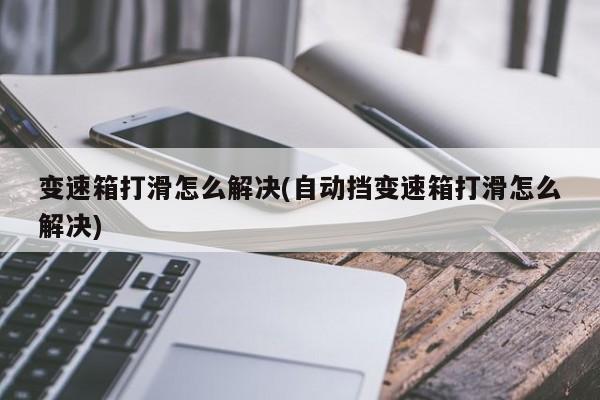 变速箱打滑怎么解决(自动挡变速箱打滑怎么解决)
